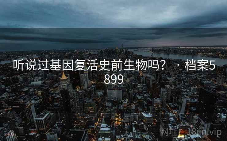 听说过基因复活史前生物吗? · 档案5899 听说过基因复活史前生物吗? · 档案5899