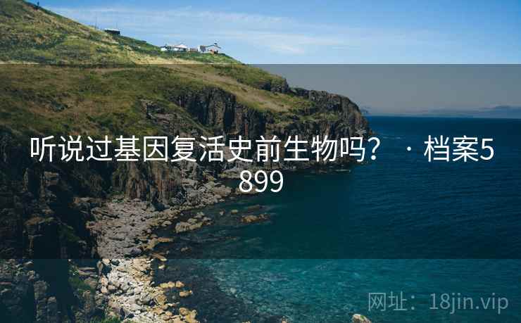 听说过基因复活史前生物吗? · 档案5899 听说过基因复活史前生物吗? · 档案5899