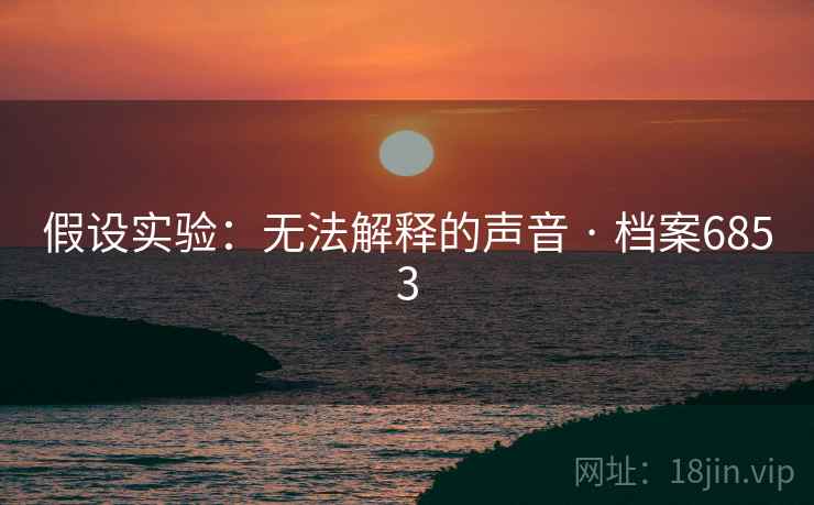 假设实验:无法解释的声音 · 档案6853 假设实验:无法解释的声音 · 档案6853