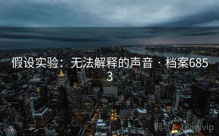假设实验:无法解释的声音 · 档案6853 假设实验:无法解释的声音 · 档案6853