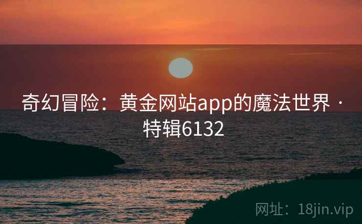 奇幻冒险:黄金网站app的魔法世界 · 特辑6132 奇幻冒险:黄金网站app的魔法世界 · 特辑6132