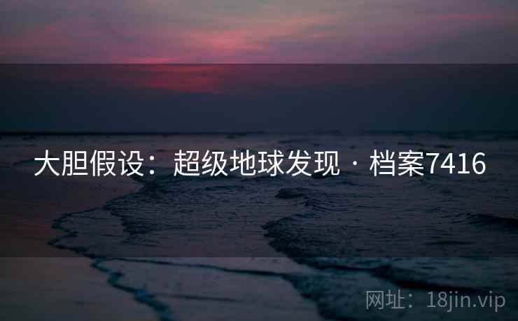 大胆假设:超级地球发现 · 档案7416 大胆假设:超级地球发现 · 档案7416