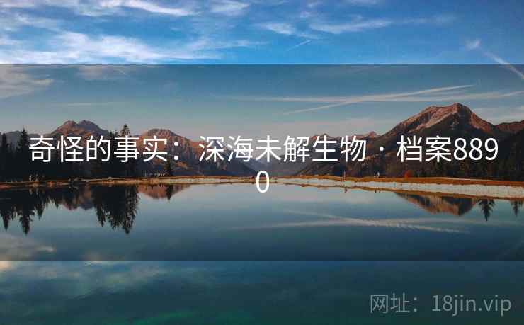 奇怪的事实:深海未解生物 · 档案8890 奇怪的事实:深海未解生物 · 档案8890