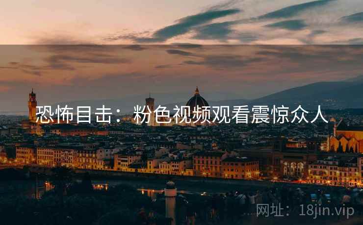 恐怖目击:粉色视频观看震惊众人 恐怖目击:粉色视频观看震惊众人