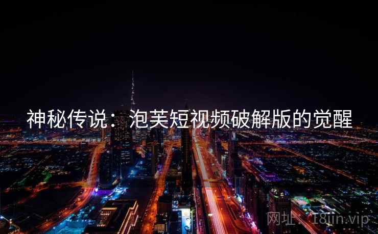 神秘传说:泡芙短视频破解版的觉醒 神秘传说:泡芙短视频破解版的觉醒