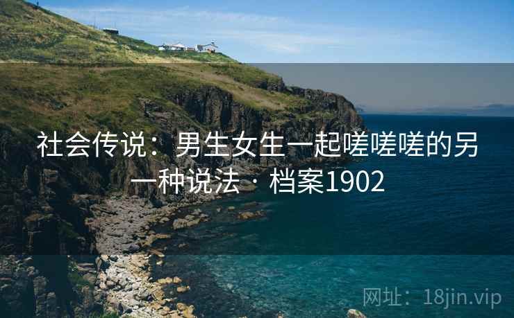 社会传说：男生女生一起嗟嗟嗟的另一种说法 · 档案1902