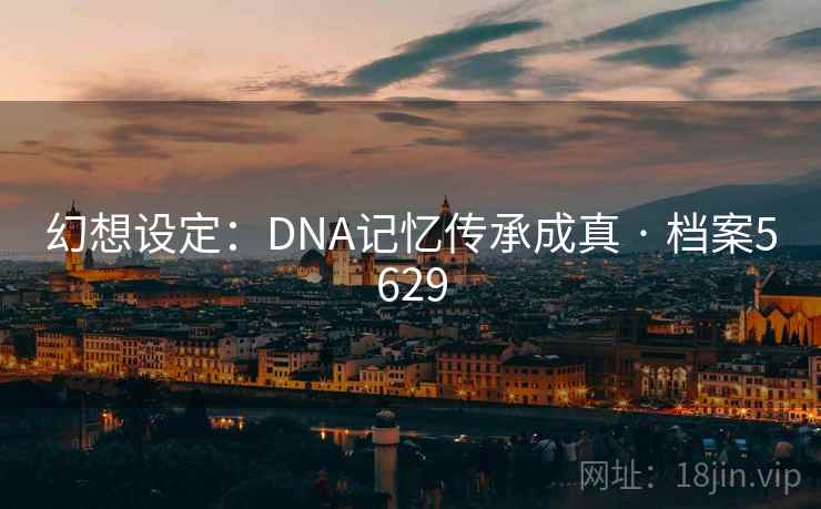幻想设定:DNA记忆传承成真 · 档案5629 幻想设定:DNA记忆传承成真 · 档案5629