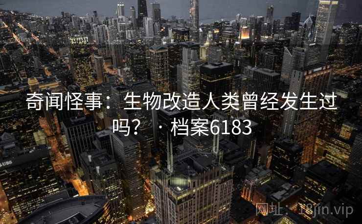 奇闻怪事：生物改造人类曾经发生过吗？ · 档案6183