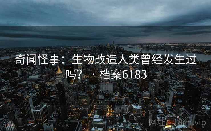 奇闻怪事：生物改造人类曾经发生过吗？ · 档案6183