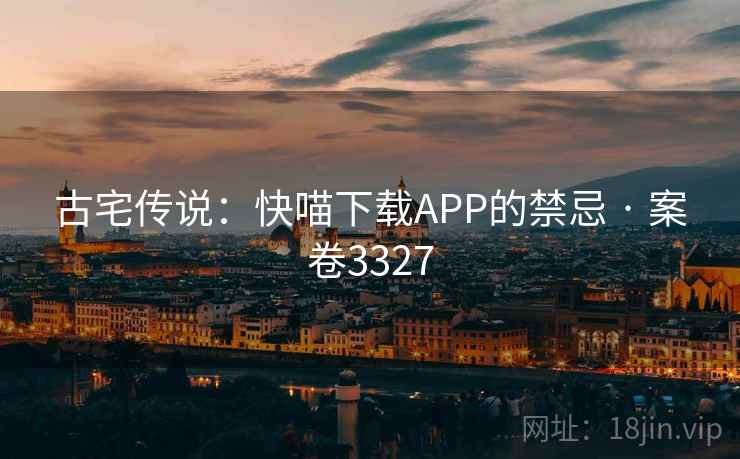 古宅传说：快喵下载APP的禁忌 · 案卷3327