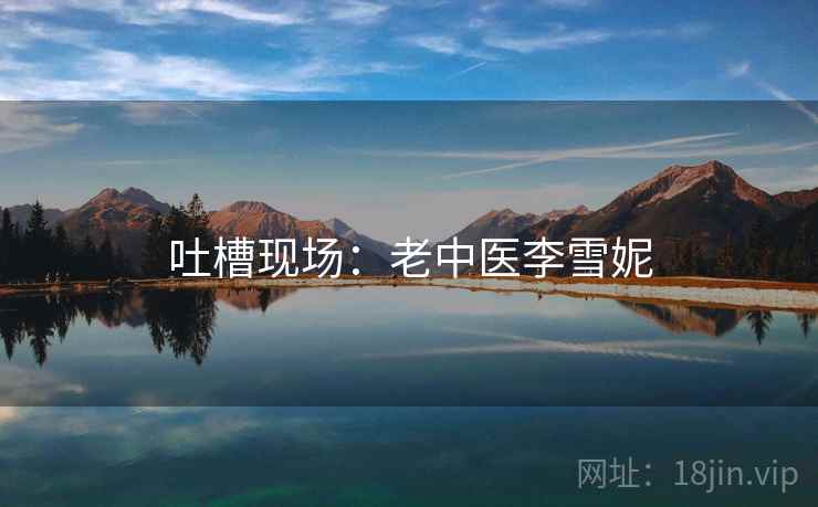 吐槽现场：老中医李雪妮