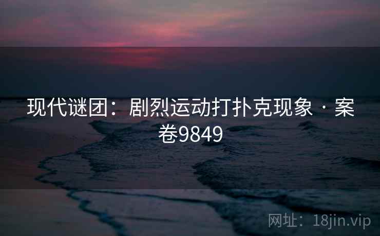 现代谜团：剧烈运动打扑克现象 · 案卷9849