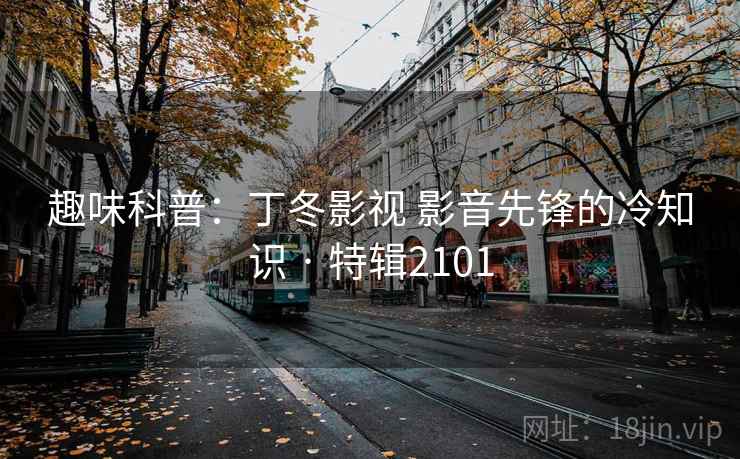 趣味科普：丁冬影视 影音先锋的冷知识 · 特辑2101