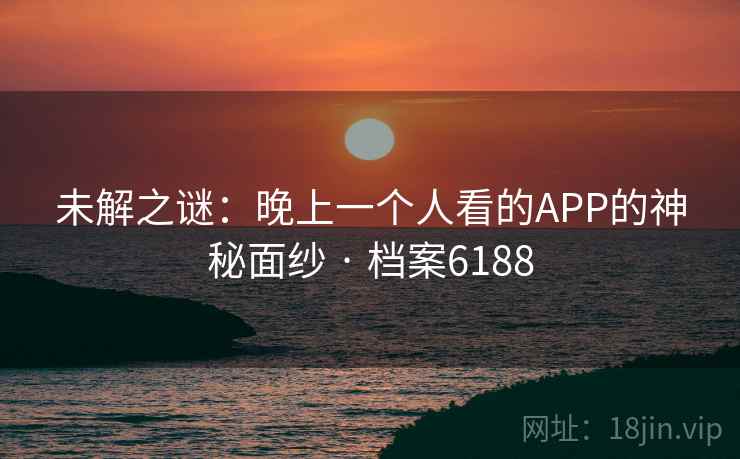 未解之谜：晚上一个人看的APP的神秘面纱 · 档案6188