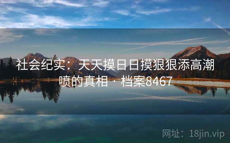 社会纪实：天天摸日日摸狠狠添高潮喷的真相 · 档案8467