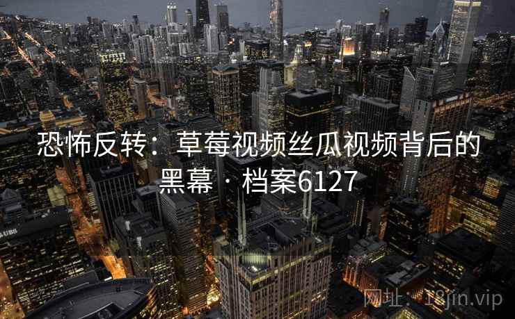 恐怖反转：草莓视频丝瓜视频背后的黑幕 · 档案6127