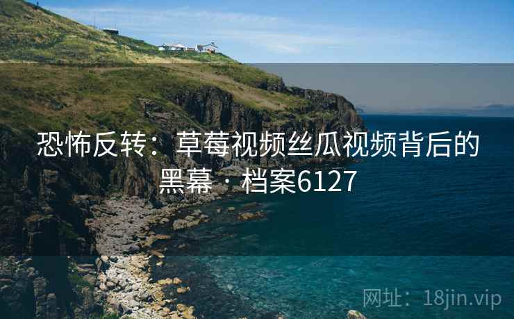 恐怖反转：草莓视频丝瓜视频背后的黑幕 · 档案6127