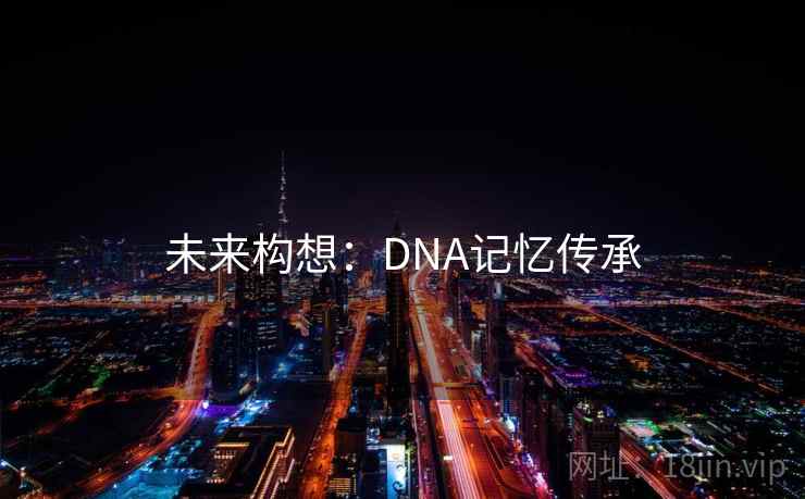 未来构想:DNA记忆传承 未来构想:DNA记忆传承