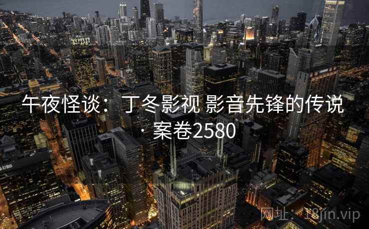 午夜怪谈:丁冬影视 影音先锋的传说 · 案卷2580