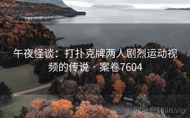 午夜怪谈：打扑克牌两人剧烈运动视频的传说 · 案卷7604