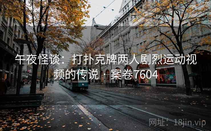 午夜怪谈：打扑克牌两人剧烈运动视频的传说 · 案卷7604