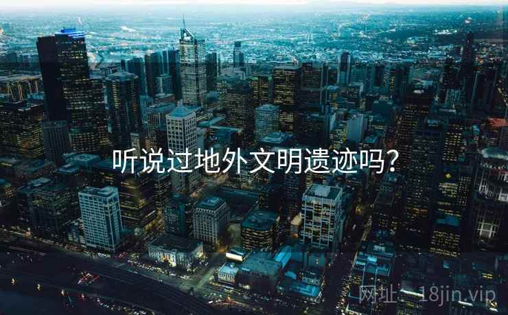 听说过地外文明遗迹吗？