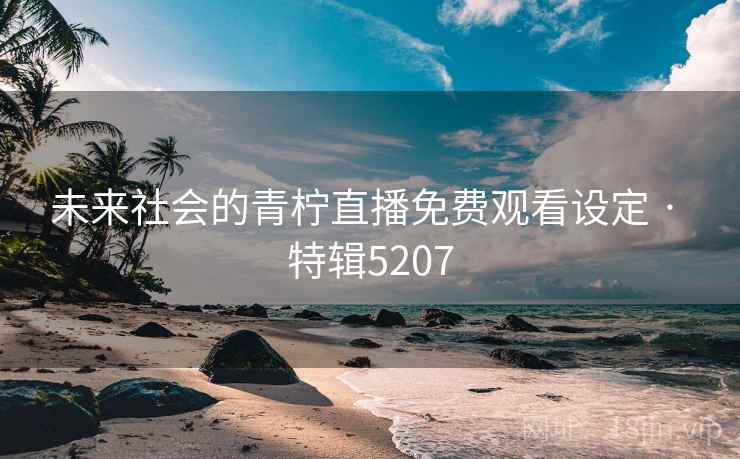 未来社会的青柠直播免费观看设定 · 特辑5207 未来社会的青柠直播免费观看设定 · 特辑5207
